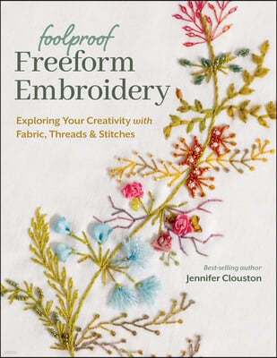 Foolproof Freeform Embroidery: Exploring Your Creativity with Fabric, Threads & Stitches
