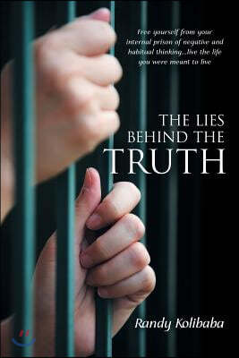 The Lies Behind the Truth: Free Yourself from Your Internal Prison of Negative and Habitual Thinking...Live the Life You Were Meant to Live