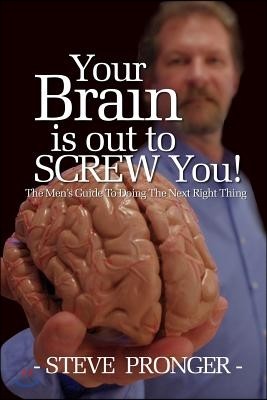 Your Brain Is Out To Screw You: The Men's Guide To Doing The Next Right Thing