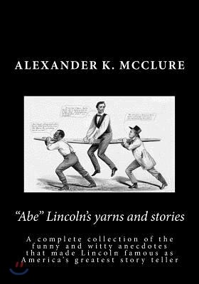 "Abe" Lincoln's Yarns and Stories: A Complete Collection of the Funny and Witty Anecdotes That Made Lincoln Famous as America's Greatest Story Teller