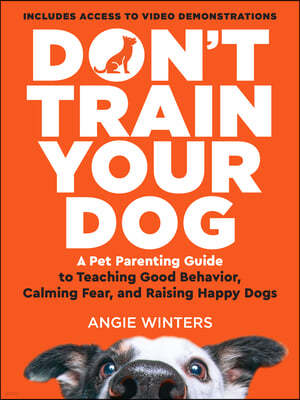 Don't Train Your Dog: A Pet Parenting Guide to Teaching Good Behavior, Calming Fear, and Raising Happy Dogs