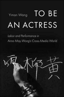 To Be an Actress: Labor and Performance in Anna May Wong's Cross-Media World Volume 7