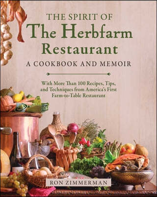 The Spirit of the Herbfarm Restaurant: A Cookbook and Memoir: With More Than 100 Recipes, Tips, and Techniques from America's First Farm-To-Table Rest