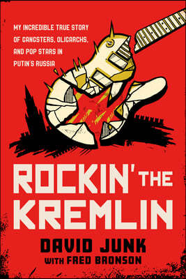 Rockin' the Kremlin: My Incredible True Story of Gangsters, Oligarchs, and Pop Stars in Putin's Russia