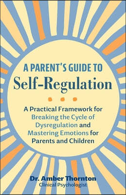 A Parent's Guide to Self-Regulation: A Practical Framework for Breaking the Cycle of Dysregulation and Mastering Emotions for Parents and Children