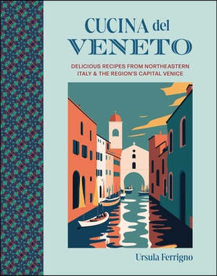 Cucina del Veneto: Delicious Recipes from Venice and Northeast Italy