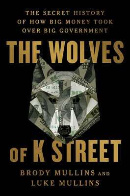 The Wolves of K Street: The Secret History of How Big Money Took Over Big Government