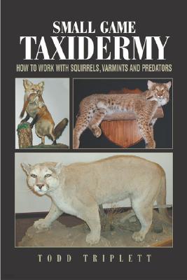 The Complete Guide to Small Game Taxidermy: How to Work with Squirrels, Varmints, and Predators