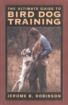 The Ultimate Guide to Bird Dog Training: A Realistic Approach to Training Close-Working Gun Dogs for Tight Cover Conditions