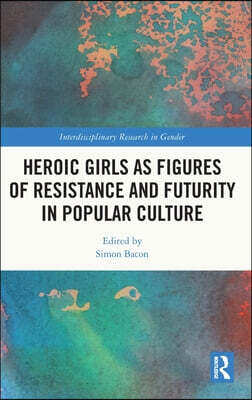 Heroic Girls as Figures of Resistance and Futurity in Popular Culture
