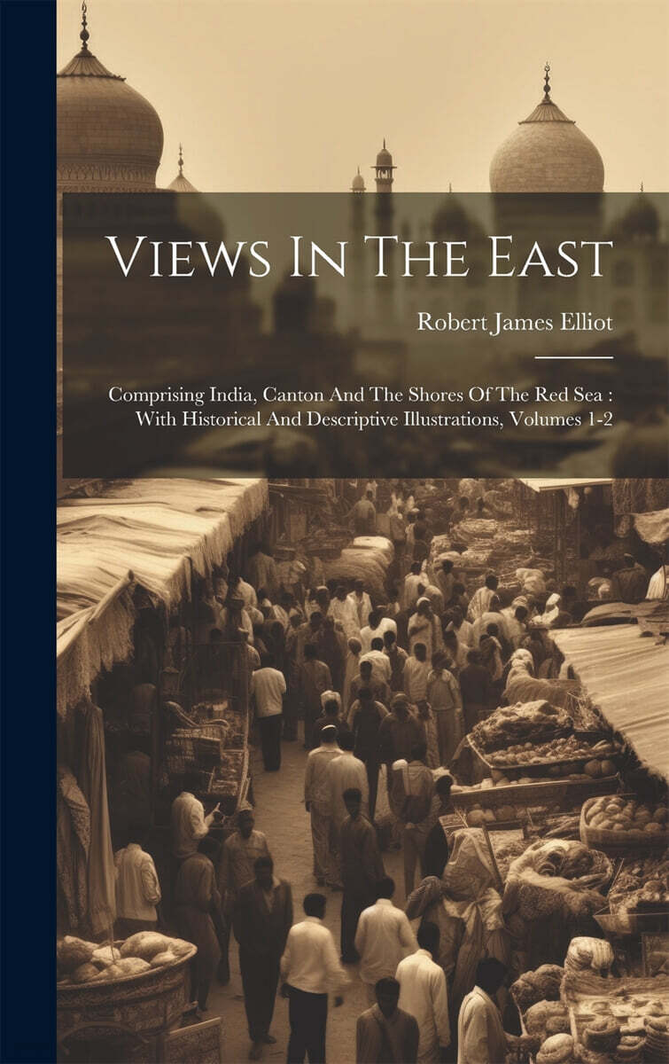 Views In The East: Comprising India, Canton And The Shores Of The Red Sea: With Historical And Descriptive Illustrations, Volumes 1-2