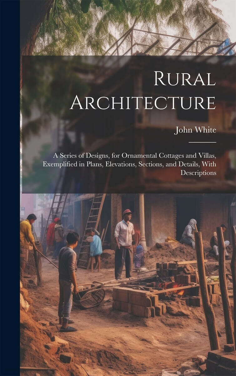 Rural Architecture: A Series of Designs, for Ornamental Cottages and Villas, Exemplified in Plans, Elevations, Sections, and Details, With Description