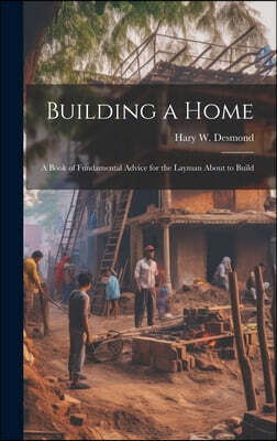 Building a Home: A Book of Fundamental Advice for the Layman About to Build