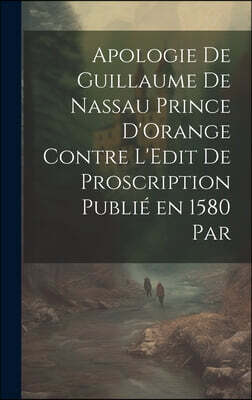 Apologie de Guillaume de Nassau Prince D'Orange Contre L'Edit de Proscription Publie en 1580 par