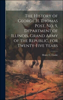Legare Street Press The History of George H. Thomas Post, no. 5, Department of Illinois, Grand Army of the Republic, for Twenty-five Years