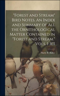 "Forest and Stream" Bird Notes. An Index and Summary of all the Ornithological Matter Contained in "Forest and Stream." Vols. I-XII