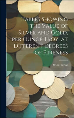 Tables Showing the Value of Silver and Gold, per Ounce Troy, at Different Degrees of Fineness