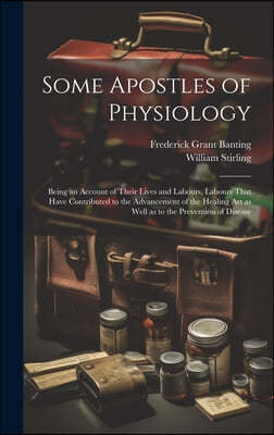 Some Apostles of Physiology: Being an Account of Their Lives and Labours, Labours That Have Contributed to the Advancement of the Healing art as We