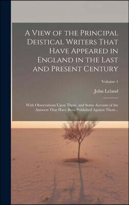 A View of the Principal Deistical Writers That Have Appeared in England in the Last and Present Century: With Observations Upon Them, and Some Account