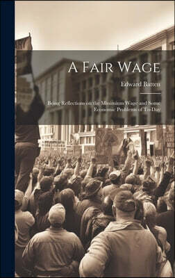 A Fair Wage: Being Reflections on the Minimium Wage and Some Economic Problems of To-day