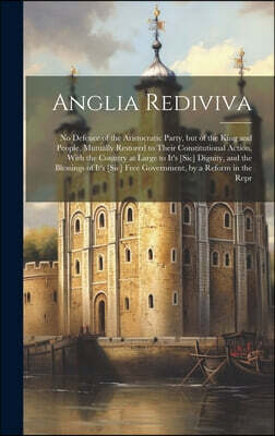 Legare Street Press Anglia Rediviva: No Defence of the Aristocratic Party, but of the King and People, Mutually Restored to Their Constitutional Action, Wi