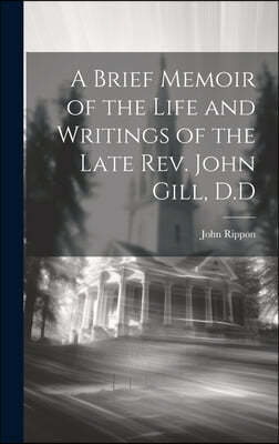 A Brief Memoir of the Life and Writings of the Late Rev. John Gill, D.D