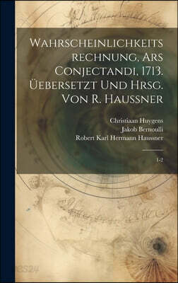 Wahrscheinlichkeitsrechnung, Ars conjectandi, 1713. Uebersetzt und hrsg. von R. Haussner: 1-2