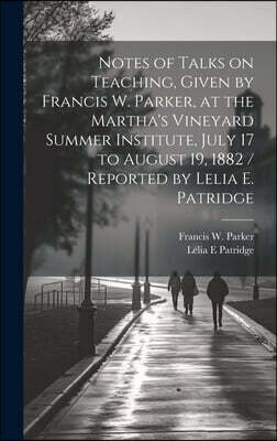 Notes of Talks on Teaching, Given by Francis W. Parker, at the Martha's Vineyard Summer Institute, July 17 to August 19, 1882 / Reported by Lelia E. P