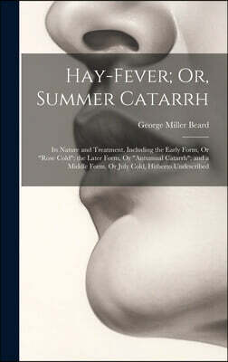 Hay-Fever; Or, Summer Catarrh: Its Nature and Treatment. Including the Early Form, Or "Rose Cold"; the Later Form, Or "Autumnal Catarrh"; and a Middl