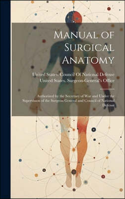 Manual of Surgical Anatomy: Authorized by the Secretary of War and Under the Supervision of the Surgeon General and Council of National Defense