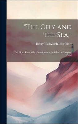 "The City and the Sea,": With Other Cambridge Contributions, in Aid of the Hospital Fund
