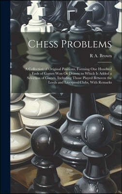 Chess Problems: A Collection of Original Positions, Forming One Hundred Ends of Games Won Or Drawn; to Which Is Added a Selection of G