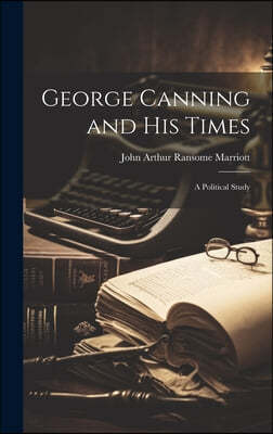 George Canning and His Times: A Political Study