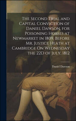 Legare Street Press The Second Trial and Capital Conviction of Daniel Dawson, for Poisoning Horses at Newmarket in 1809, Before Mr. Justice Heath at Cambridge On Wednesda