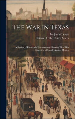 Legare Street Press The War in Texas: A Review of Facts and Circumstances, Showing That This Contest Is a Crusade Against Mexico