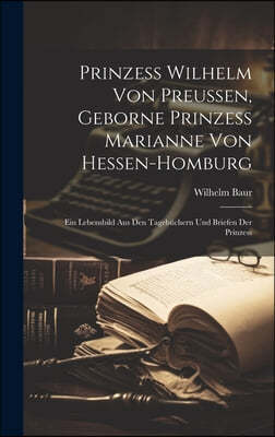 Prinzess Wilhelm Von Preussen, Geborne Prinzess Marianne Von Hessen-Homburg: Ein Lebensbild Aus Den Tagebuchern Und Briefen Der Prinzess