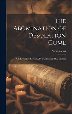 The Abomination of Desolation Come: Or, Revelation Revealed, by a Cambridge M.a. Layman