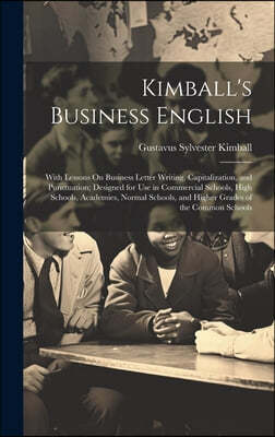 Kimball's Business English: With Lessons On Business Letter Writing, Capitalization, and Punctuation; Designed for Use in Commercial Schools, High