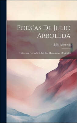 Poesias De Julio Arboleda: Coleccion Formada Sobre Los Manuscritos Originales