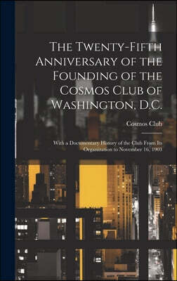 The Twenty-Fifth Anniversary of the Founding of the Cosmos Club of Washington, D.C.: With a Documentary History of the Club From Its Organization to N
