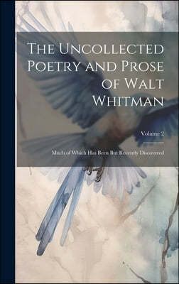 The Uncollected Poetry and Prose of Walt Whitman: Much of Which Has Been But Recently Discovered; Volume 2