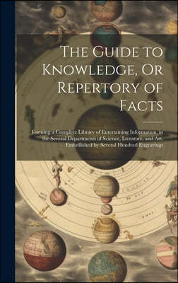 The Guide to Knowledge, Or Repertory of Facts: Forming a Complete Library of Entertaining Information, in the Several Departments of Science, Lteratur