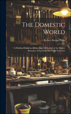 The Domestic World: A Practical Guide in All the Daily Difficulties of the Higher Branches of Domestic and Social Economy