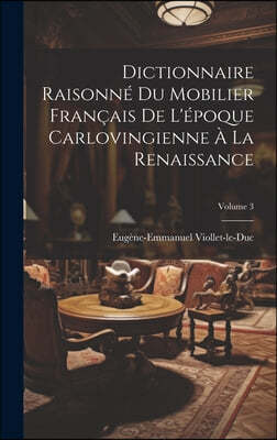 Dictionnaire Raisonne Du Mobilier Francais De L'epoque Carlovingienne A La Renaissance; Volume 3