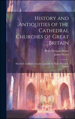 History and Antiquities of the Cathedral Churches of Great Britain: Hereford. Lichfield. Lincoln. Landaff. St. Paul's. Norwich. Oxford