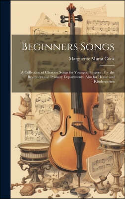 Beginners Songs: A Collection of Choicest Songs for Youngest Singers: For the Beginners and Primary Departments, Also for Home and Kind