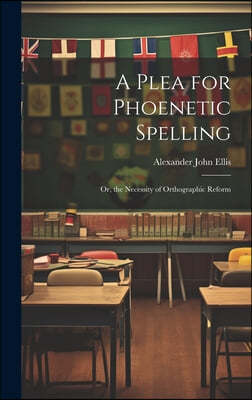 A Plea for Phoenetic Spelling: Or, the Necessity of Orthographic Reform