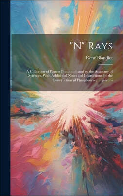 "N" Rays: A Collection of Papers Communicated to the Academy of Sciences, With Additional Notes and Instructions for the Constru