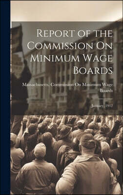 Report of the Commission On Minimum Wage Boards: January, 1912