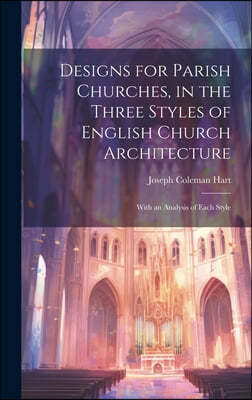 Designs for Parish Churches, in the Three Styles of English Church Architecture: With an Analysis of Each Style